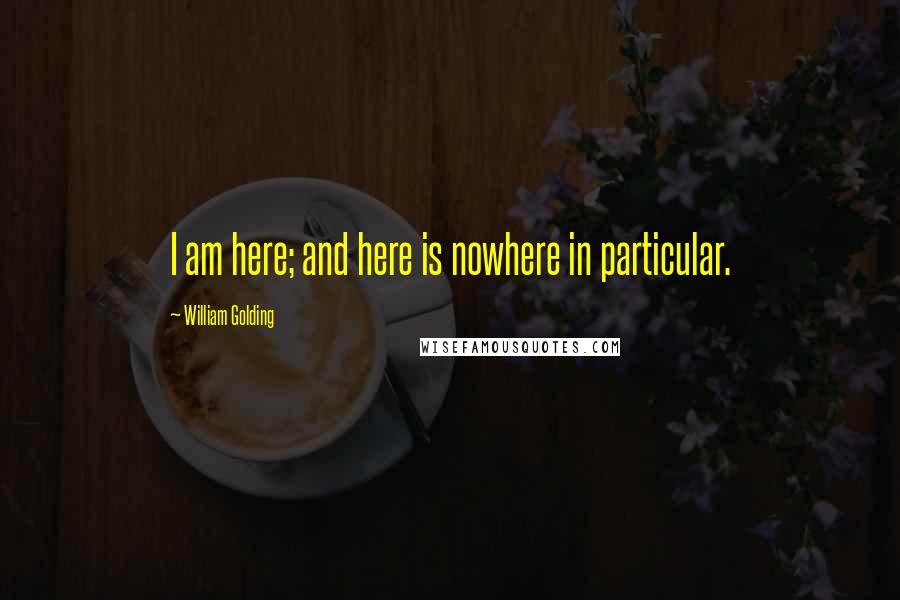 William Golding Quotes: I am here; and here is nowhere in particular.