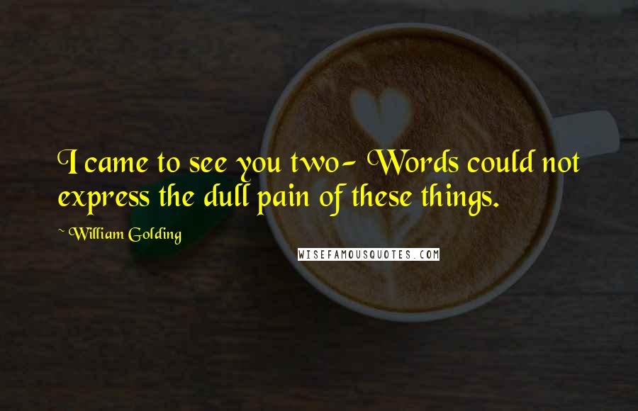 William Golding Quotes: I came to see you two- Words could not express the dull pain of these things.