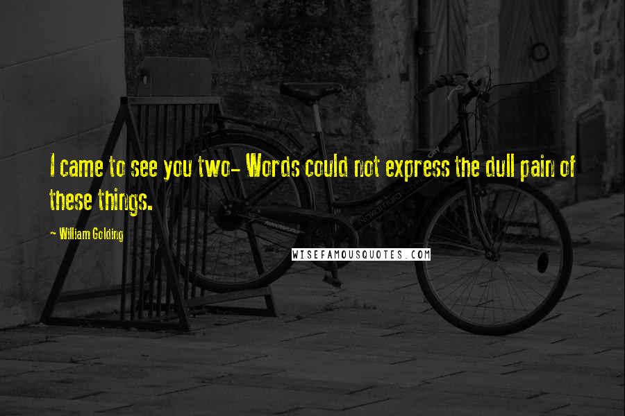 William Golding Quotes: I came to see you two- Words could not express the dull pain of these things.