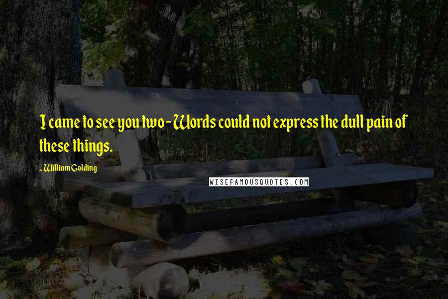 William Golding Quotes: I came to see you two- Words could not express the dull pain of these things.