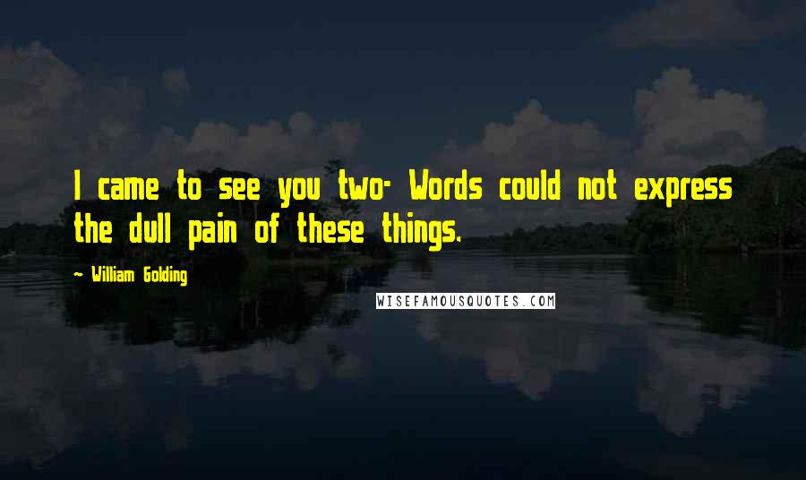 William Golding Quotes: I came to see you two- Words could not express the dull pain of these things.