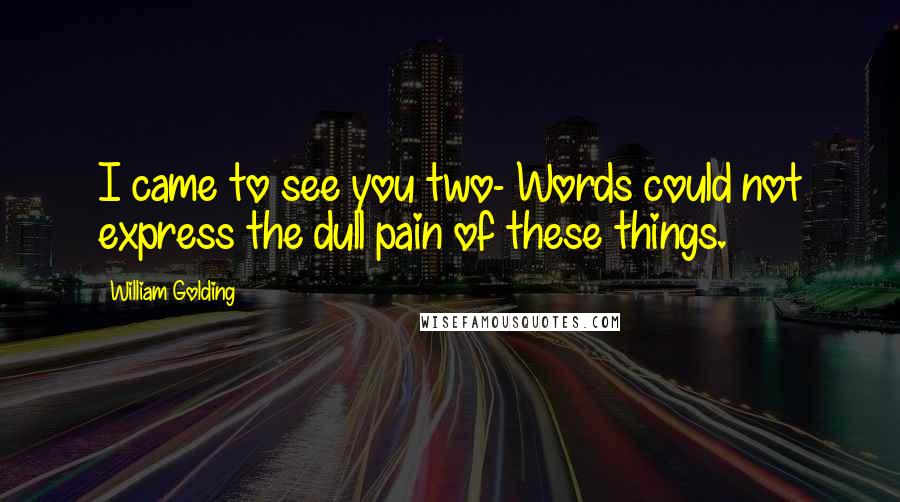 William Golding Quotes: I came to see you two- Words could not express the dull pain of these things.