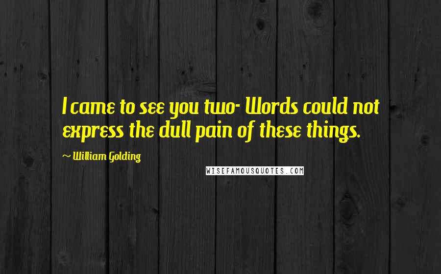 William Golding Quotes: I came to see you two- Words could not express the dull pain of these things.