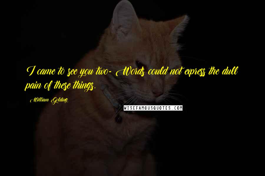 William Golding Quotes: I came to see you two- Words could not express the dull pain of these things.