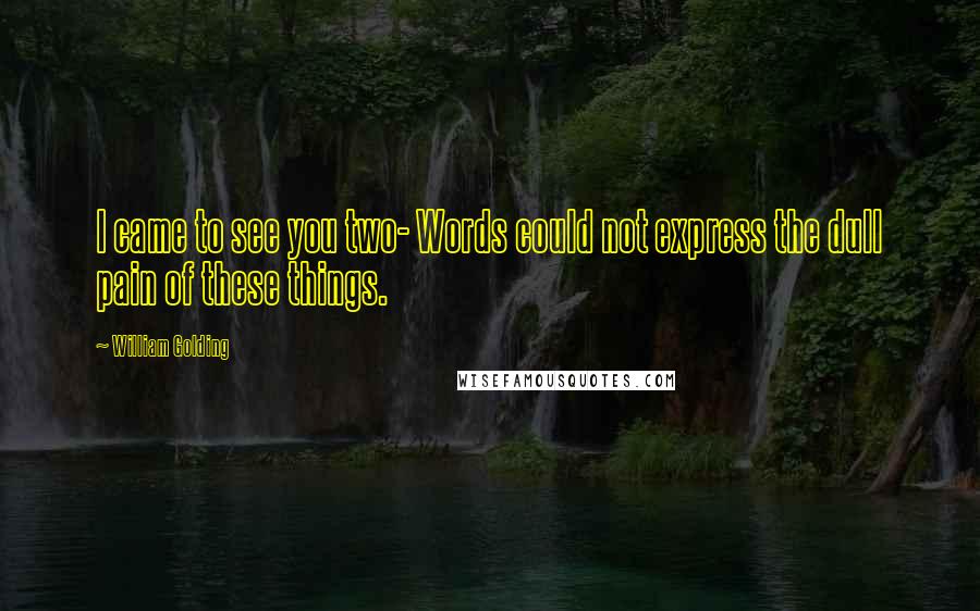 William Golding Quotes: I came to see you two- Words could not express the dull pain of these things.