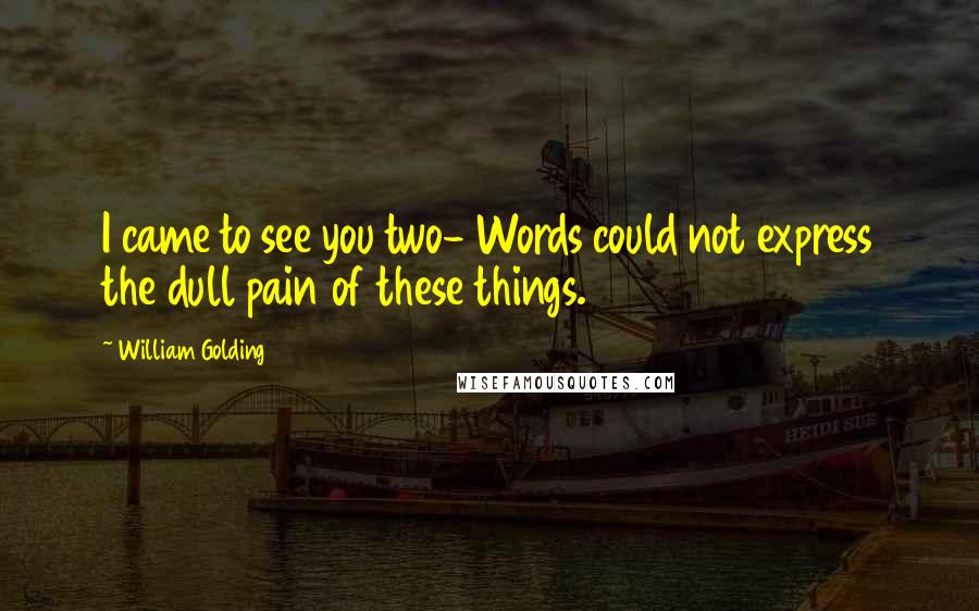William Golding Quotes: I came to see you two- Words could not express the dull pain of these things.