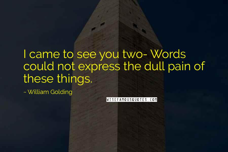 William Golding Quotes: I came to see you two- Words could not express the dull pain of these things.