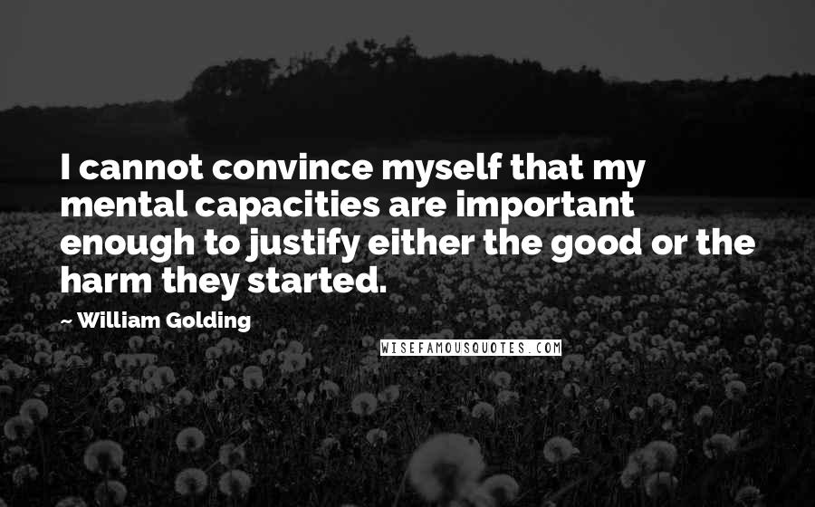 William Golding Quotes: I cannot convince myself that my mental capacities are important enough to justify either the good or the harm they started.
