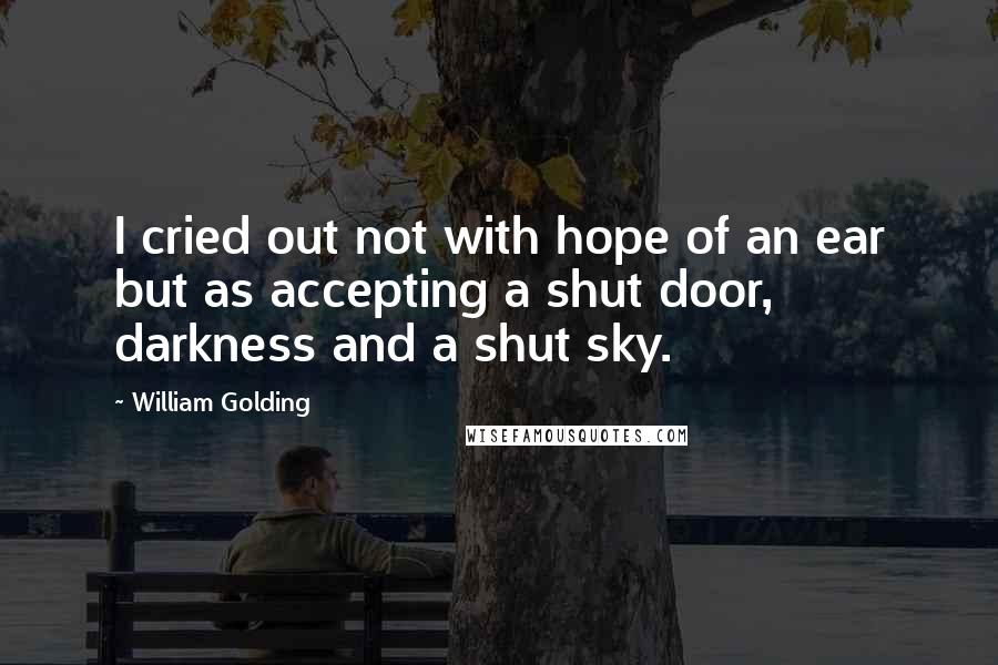 William Golding Quotes: I cried out not with hope of an ear but as accepting a shut door, darkness and a shut sky.