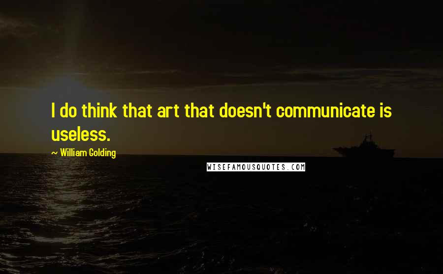 William Golding Quotes: I do think that art that doesn't communicate is useless.