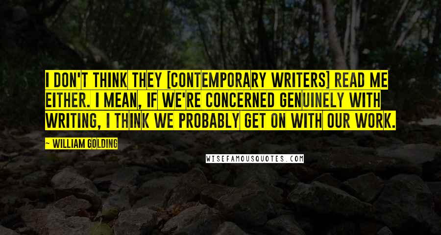 William Golding Quotes: I don't think they [contemporary writers] read me either. I mean, if we're concerned genuinely with writing, I think we probably get on with our work.