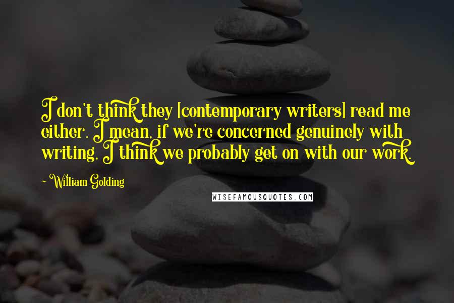 William Golding Quotes: I don't think they [contemporary writers] read me either. I mean, if we're concerned genuinely with writing, I think we probably get on with our work.