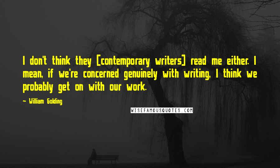 William Golding Quotes: I don't think they [contemporary writers] read me either. I mean, if we're concerned genuinely with writing, I think we probably get on with our work.