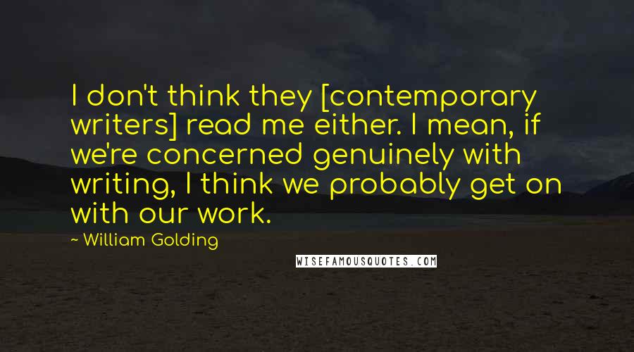 William Golding Quotes: I don't think they [contemporary writers] read me either. I mean, if we're concerned genuinely with writing, I think we probably get on with our work.