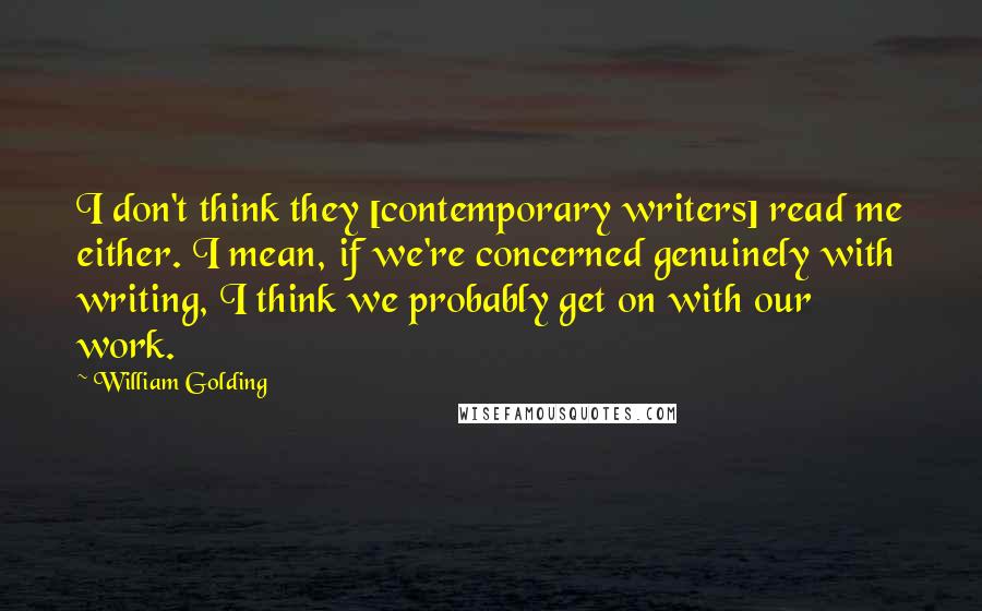 William Golding Quotes: I don't think they [contemporary writers] read me either. I mean, if we're concerned genuinely with writing, I think we probably get on with our work.