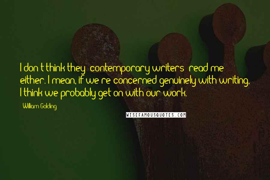 William Golding Quotes: I don't think they [contemporary writers] read me either. I mean, if we're concerned genuinely with writing, I think we probably get on with our work.