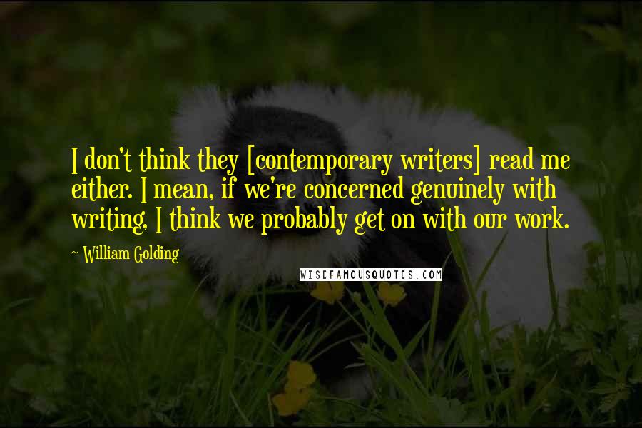 William Golding Quotes: I don't think they [contemporary writers] read me either. I mean, if we're concerned genuinely with writing, I think we probably get on with our work.