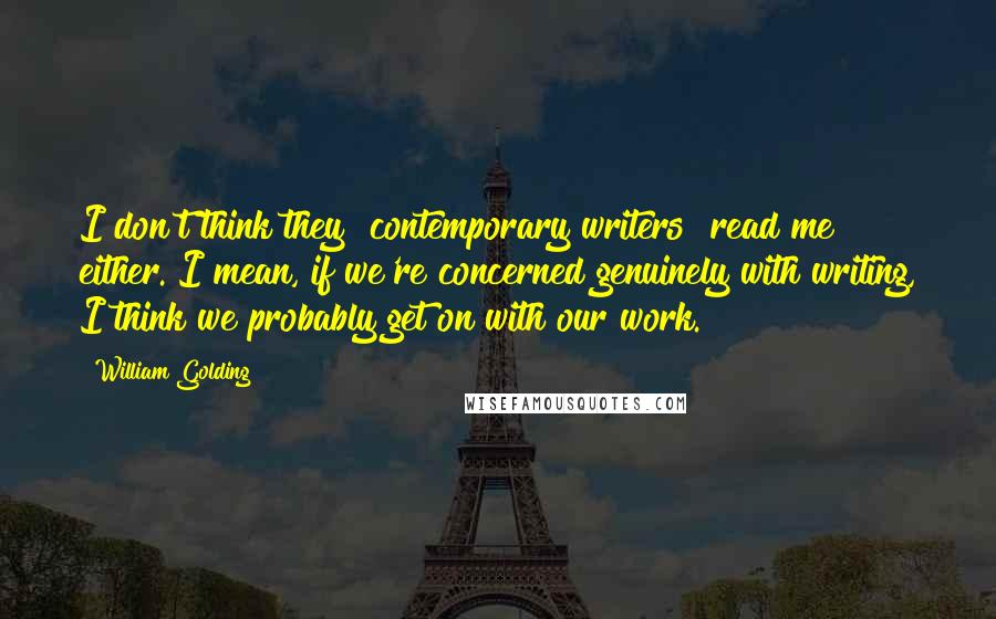 William Golding Quotes: I don't think they [contemporary writers] read me either. I mean, if we're concerned genuinely with writing, I think we probably get on with our work.