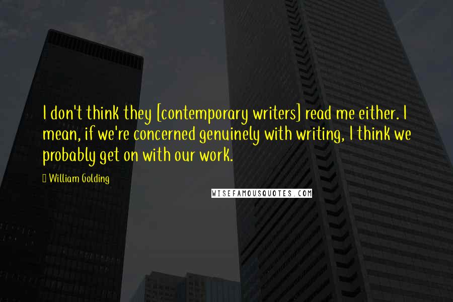 William Golding Quotes: I don't think they [contemporary writers] read me either. I mean, if we're concerned genuinely with writing, I think we probably get on with our work.