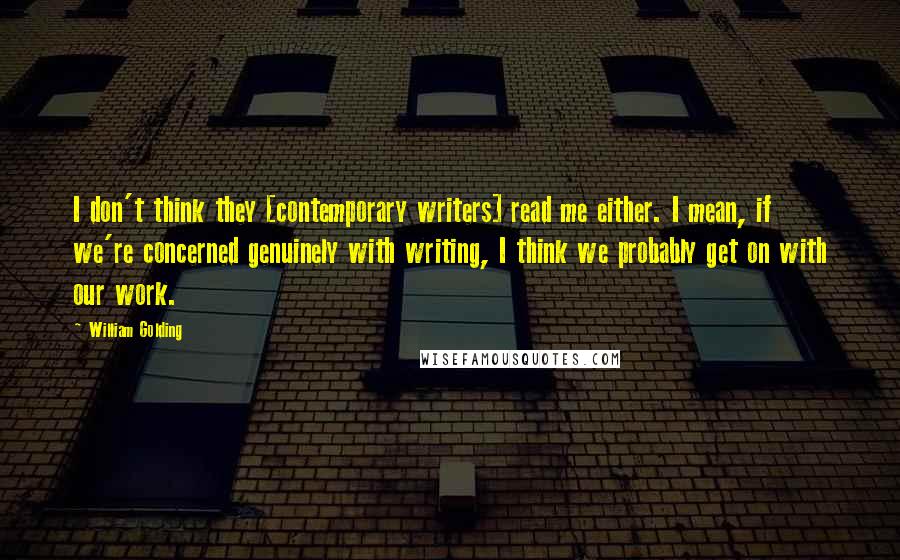 William Golding Quotes: I don't think they [contemporary writers] read me either. I mean, if we're concerned genuinely with writing, I think we probably get on with our work.