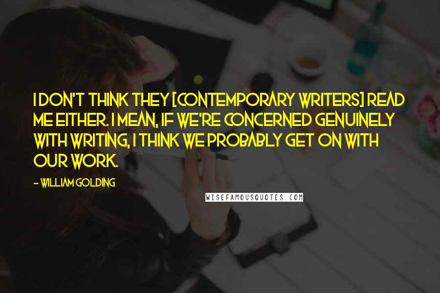 William Golding Quotes: I don't think they [contemporary writers] read me either. I mean, if we're concerned genuinely with writing, I think we probably get on with our work.