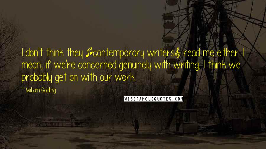 William Golding Quotes: I don't think they [contemporary writers] read me either. I mean, if we're concerned genuinely with writing, I think we probably get on with our work.