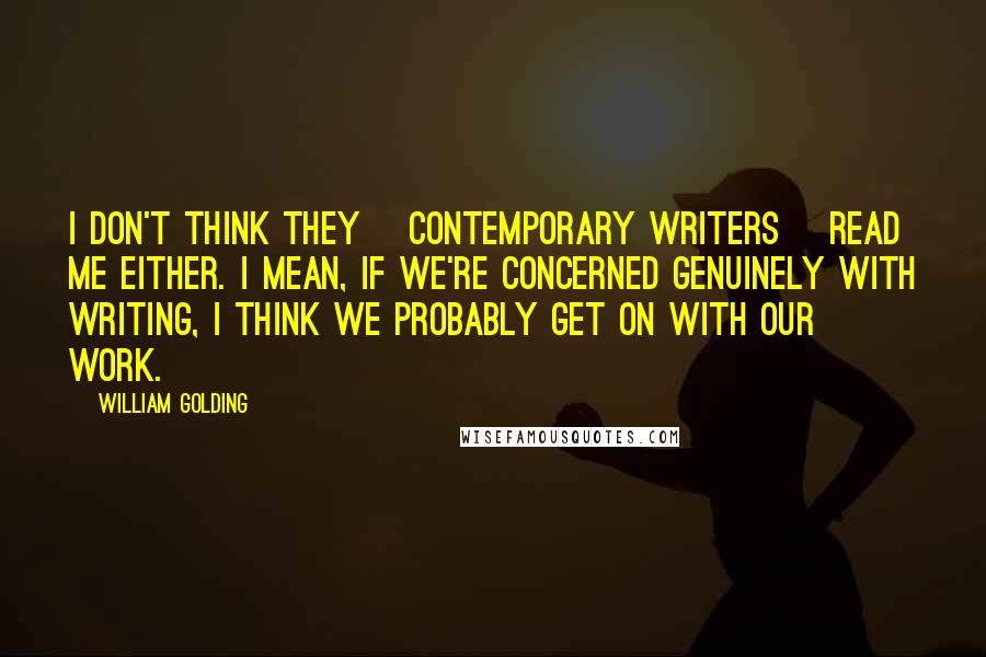 William Golding Quotes: I don't think they [contemporary writers] read me either. I mean, if we're concerned genuinely with writing, I think we probably get on with our work.