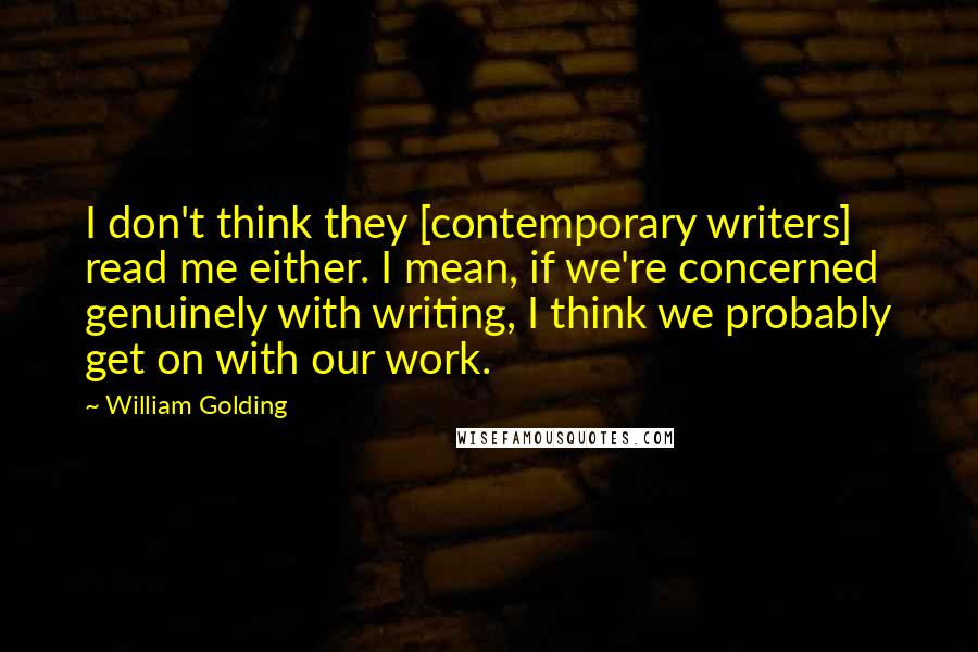 William Golding Quotes: I don't think they [contemporary writers] read me either. I mean, if we're concerned genuinely with writing, I think we probably get on with our work.