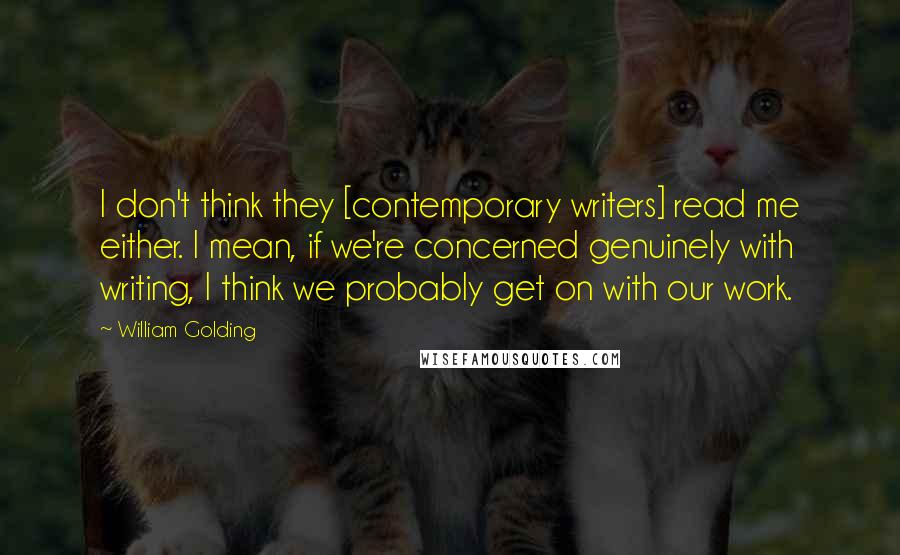 William Golding Quotes: I don't think they [contemporary writers] read me either. I mean, if we're concerned genuinely with writing, I think we probably get on with our work.