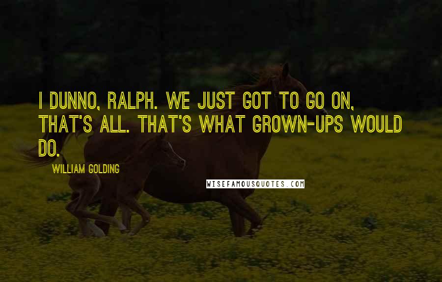 William Golding Quotes: I dunno, Ralph. We just got to go on, that's all. That's what grown-ups would do.