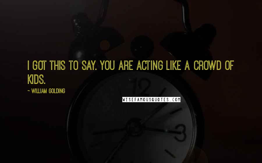 William Golding Quotes: I got this to say. you are acting like a crowd of kids.