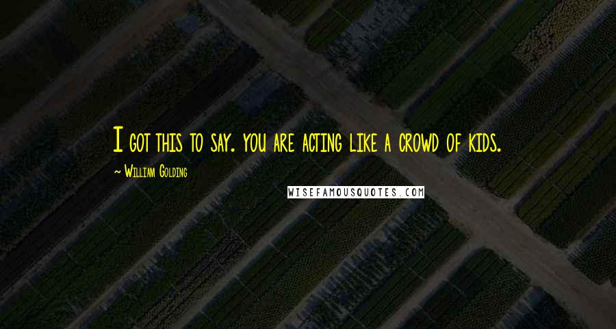 William Golding Quotes: I got this to say. you are acting like a crowd of kids.