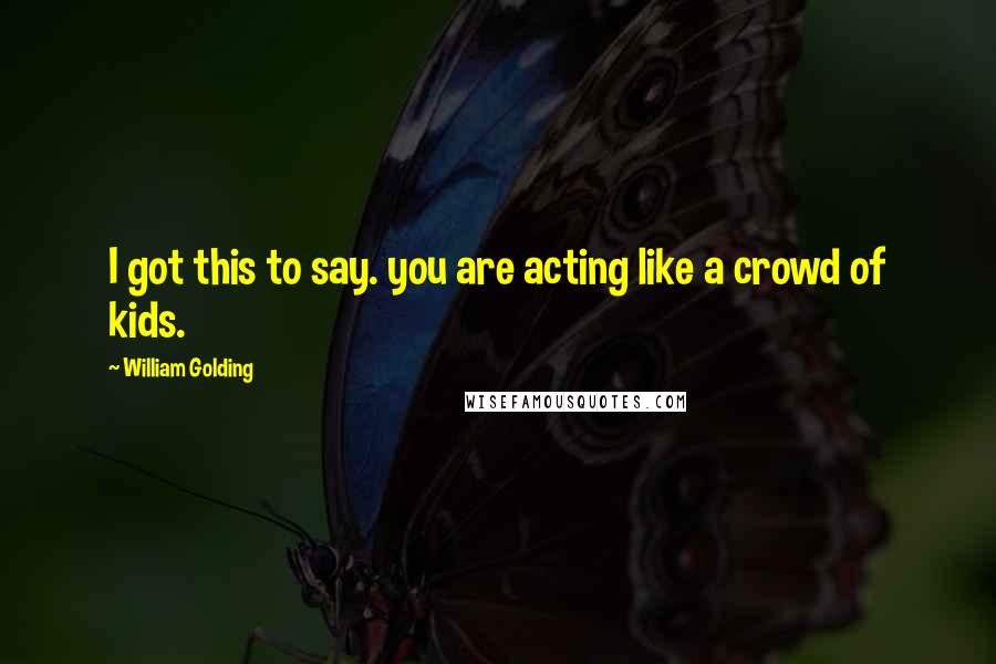 William Golding Quotes: I got this to say. you are acting like a crowd of kids.