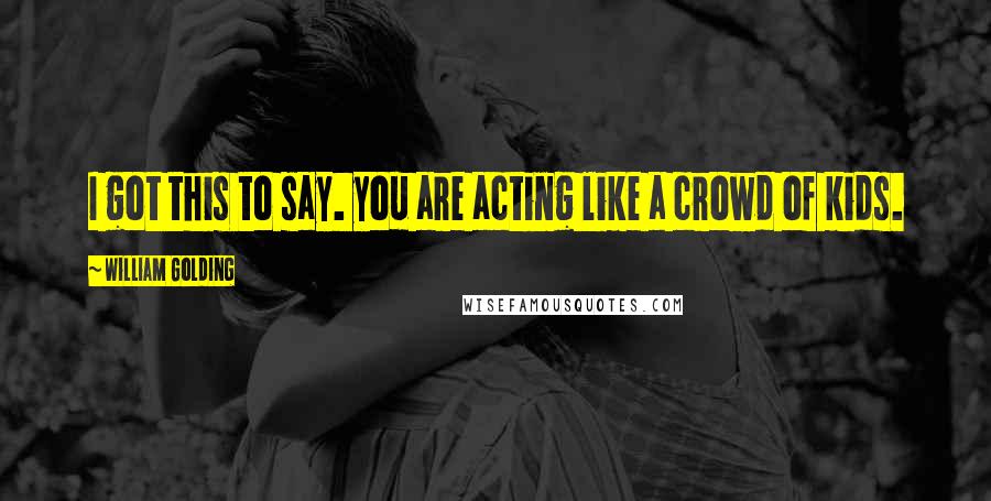 William Golding Quotes: I got this to say. you are acting like a crowd of kids.