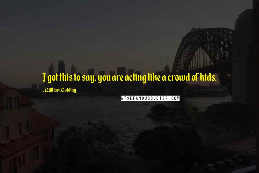 William Golding Quotes: I got this to say. you are acting like a crowd of kids.