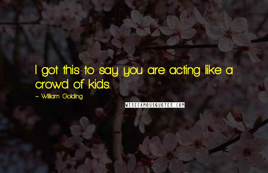 William Golding Quotes: I got this to say. you are acting like a crowd of kids.