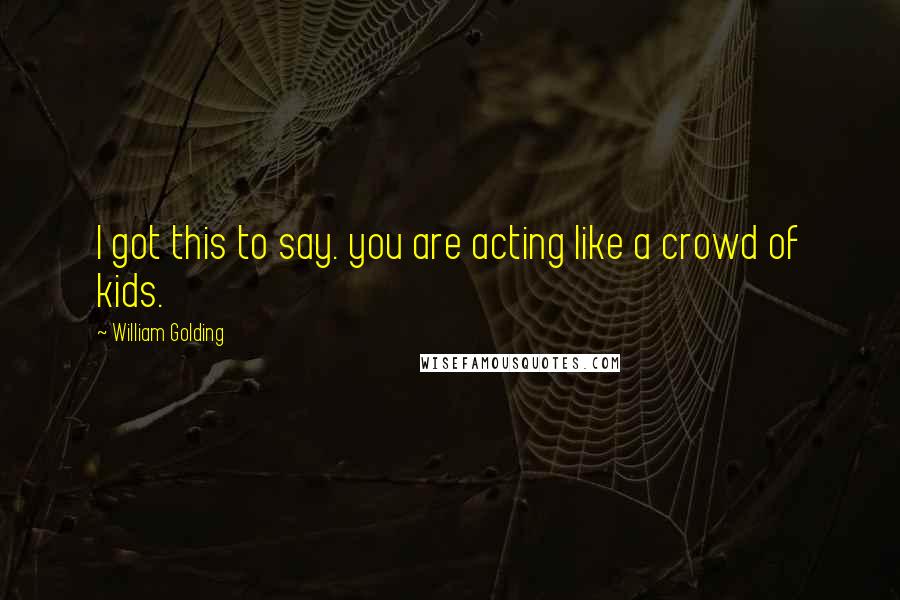 William Golding Quotes: I got this to say. you are acting like a crowd of kids.