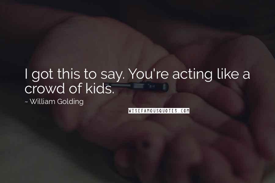 William Golding Quotes: I got this to say. You're acting like a crowd of kids.