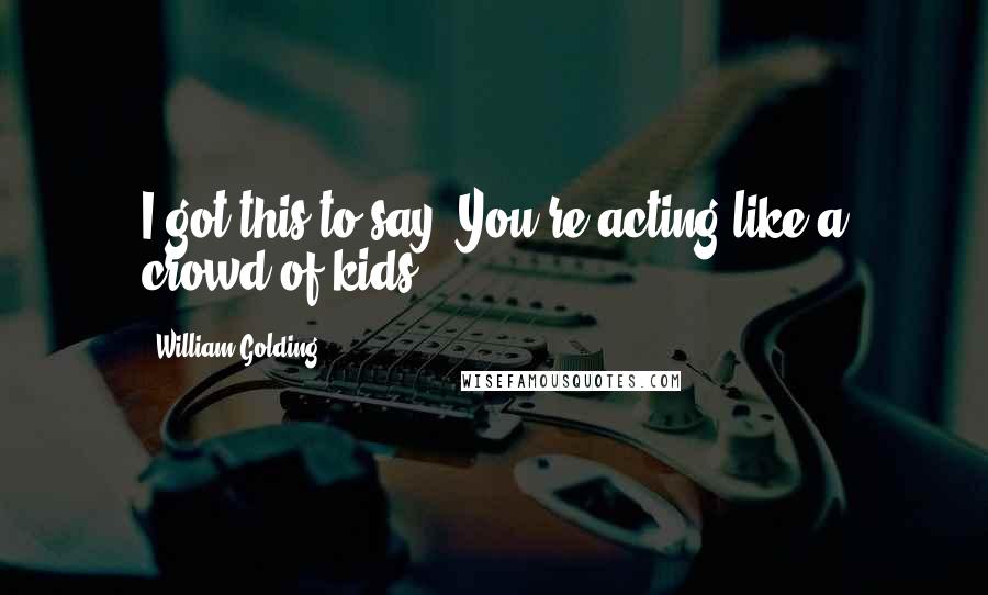 William Golding Quotes: I got this to say. You're acting like a crowd of kids.