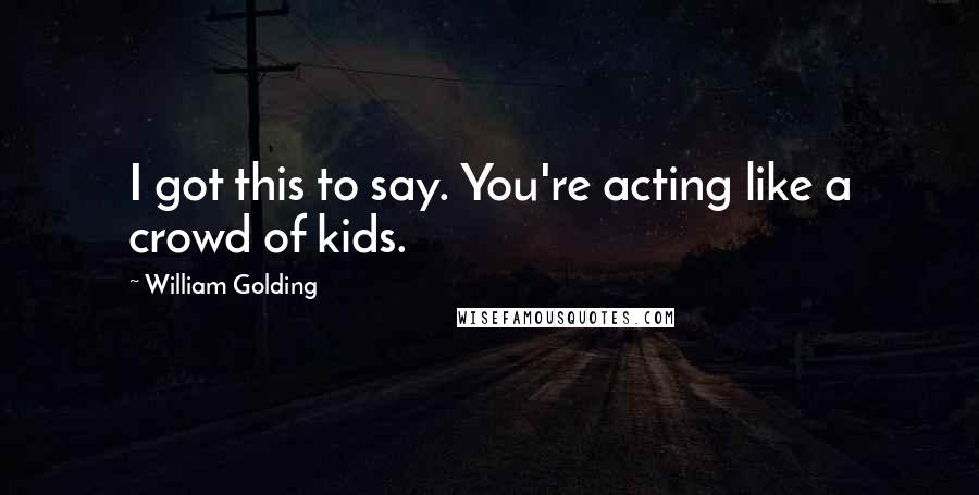 William Golding Quotes: I got this to say. You're acting like a crowd of kids.