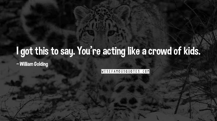 William Golding Quotes: I got this to say. You're acting like a crowd of kids.