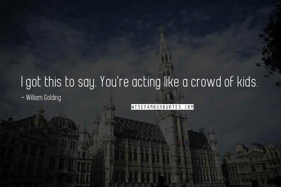 William Golding Quotes: I got this to say. You're acting like a crowd of kids.