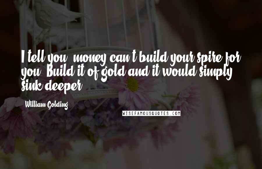 William Golding Quotes: I tell you, money can't build your spire for you. Build it of gold and it would simply sink deeper.