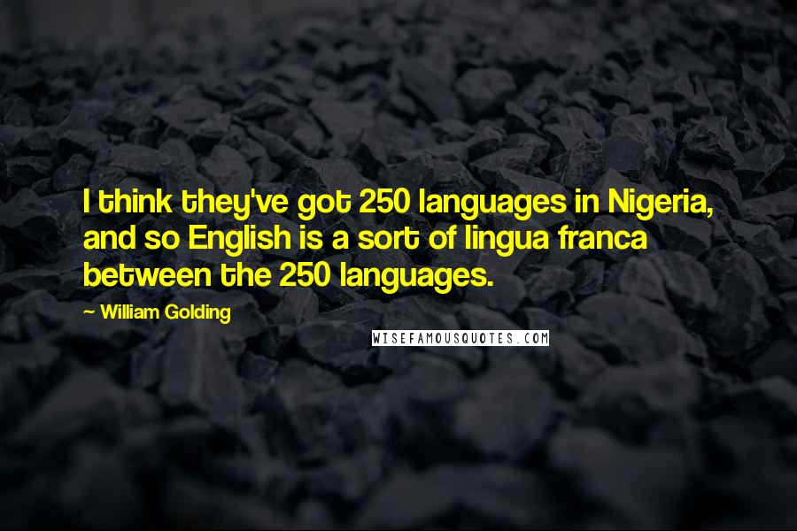 William Golding Quotes: I think they've got 250 languages in Nigeria, and so English is a sort of lingua franca between the 250 languages.