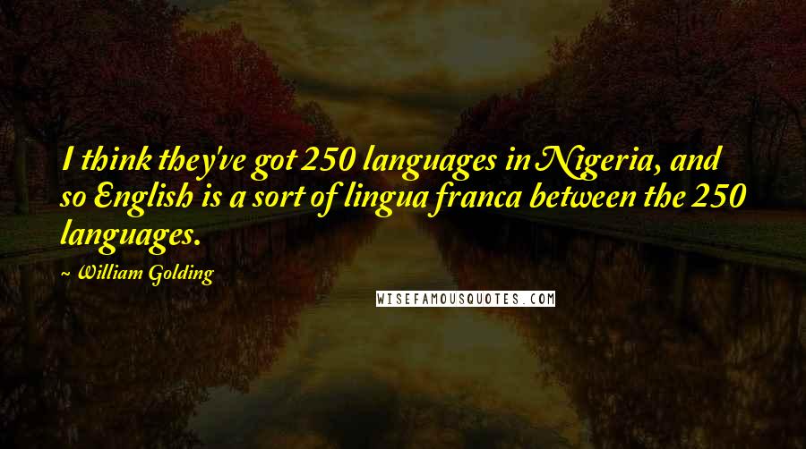 William Golding Quotes: I think they've got 250 languages in Nigeria, and so English is a sort of lingua franca between the 250 languages.