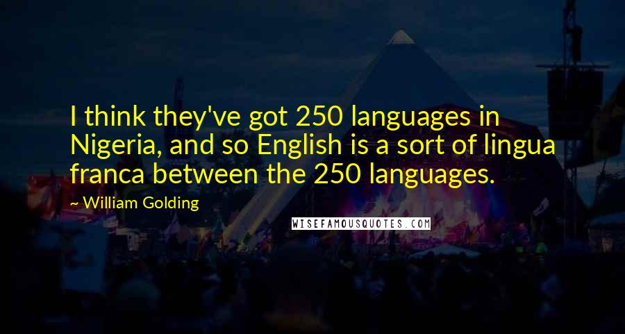 William Golding Quotes: I think they've got 250 languages in Nigeria, and so English is a sort of lingua franca between the 250 languages.