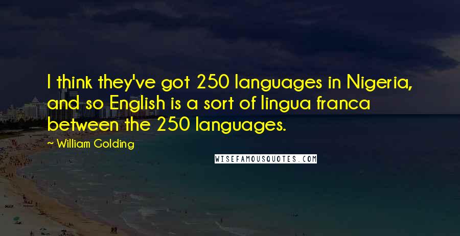 William Golding Quotes: I think they've got 250 languages in Nigeria, and so English is a sort of lingua franca between the 250 languages.