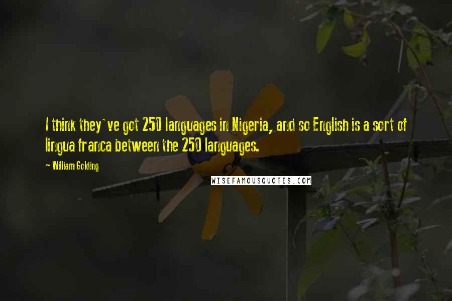 William Golding Quotes: I think they've got 250 languages in Nigeria, and so English is a sort of lingua franca between the 250 languages.