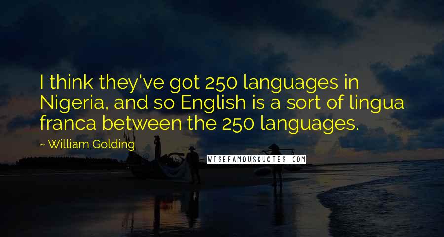 William Golding Quotes: I think they've got 250 languages in Nigeria, and so English is a sort of lingua franca between the 250 languages.