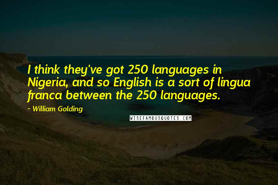 William Golding Quotes: I think they've got 250 languages in Nigeria, and so English is a sort of lingua franca between the 250 languages.